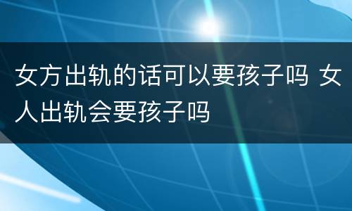 女方出轨的话可以要孩子吗 女人出轨会要孩子吗