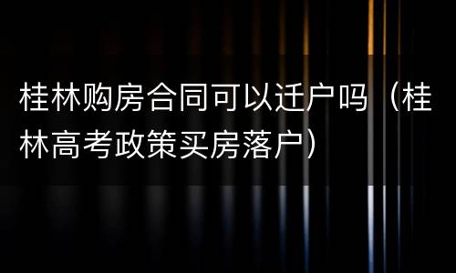 桂林购房合同可以迁户吗（桂林高考政策买房落户）