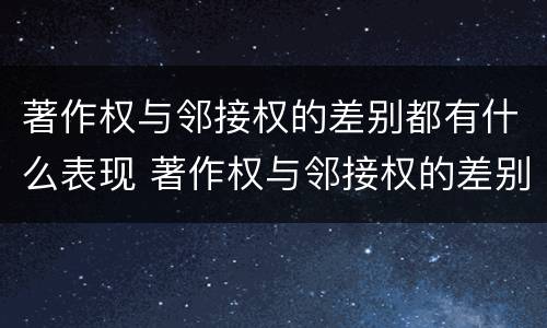 著作权与邻接权的差别都有什么表现 著作权与邻接权的差别都有什么表现呢