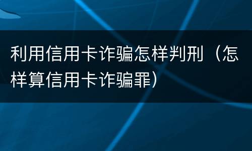 利用信用卡诈骗怎样判刑（怎样算信用卡诈骗罪）