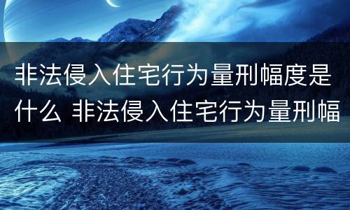 非法侵入住宅行为量刑幅度是什么 非法侵入住宅行为量刑幅度是什么意思