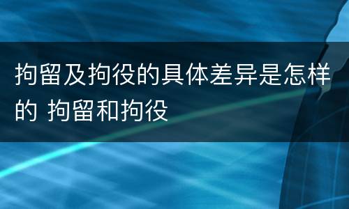 拘留及拘役的具体差异是怎样的 拘留和拘役