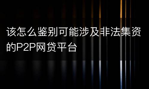 该怎么鉴别可能涉及非法集资的P2P网贷平台