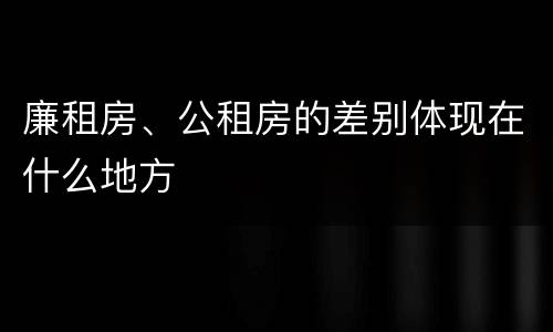 廉租房、公租房的差别体现在什么地方