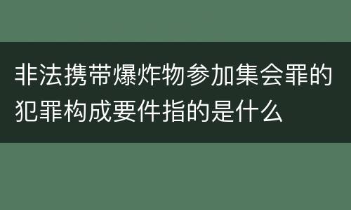 非法携带爆炸物参加集会罪的犯罪构成要件指的是什么