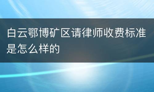 白云鄂博矿区请律师收费标准是怎么样的