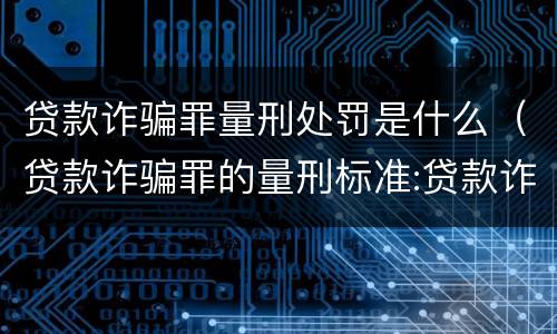 贷款诈骗罪量刑处罚是什么（贷款诈骗罪的量刑标准:贷款诈骗罪的刑罚规定）