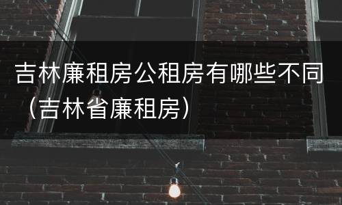 吉林廉租房公租房有哪些不同（吉林省廉租房）