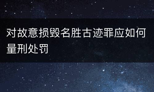 对故意损毁名胜古迹罪应如何量刑处罚