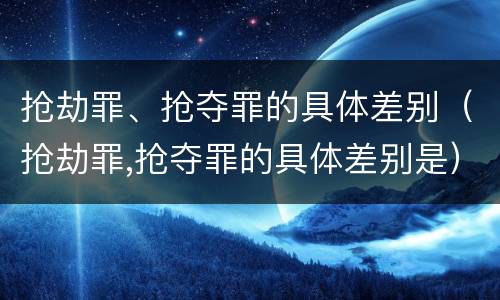 抢劫罪、抢夺罪的具体差别（抢劫罪,抢夺罪的具体差别是）