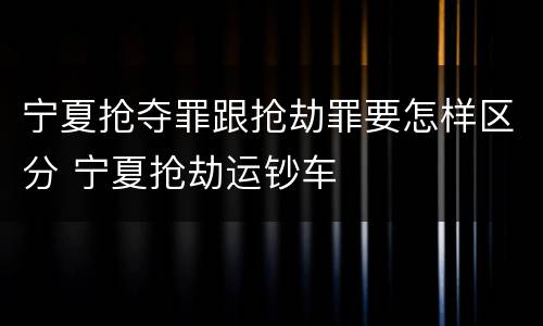 宁夏抢夺罪跟抢劫罪要怎样区分 宁夏抢劫运钞车