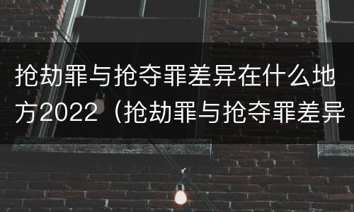 抢劫罪与抢夺罪差异在什么地方2022（抢劫罪与抢夺罪差异在什么地方2022年最大）