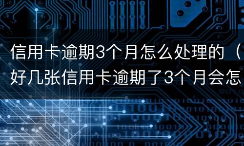 信用卡逾期3个月怎么处理的（好几张信用卡逾期了3个月会怎么样）