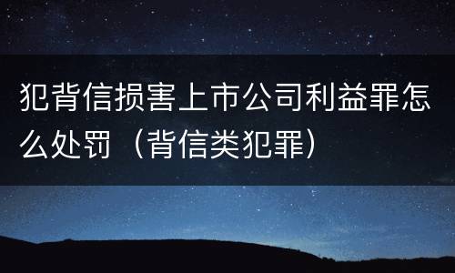 犯背信损害上市公司利益罪怎么处罚（背信类犯罪）