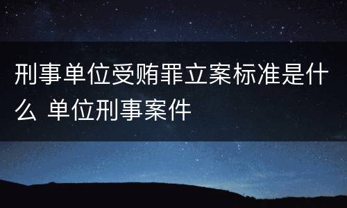 刑事单位受贿罪立案标准是什么 单位刑事案件