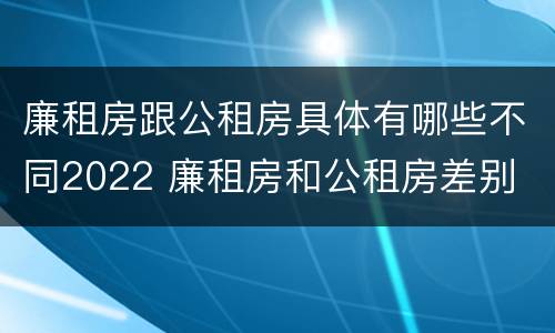 廉租房跟公租房具体有哪些不同2022 廉租房和公租房差别