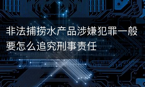 非法捕捞水产品涉嫌犯罪一般要怎么追究刑事责任