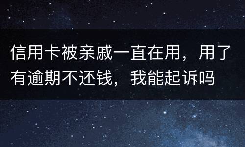 信用卡被亲戚一直在用，用了有逾期不还钱，我能起诉吗