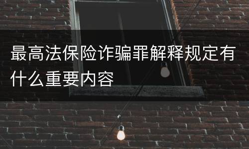 最高法保险诈骗罪解释规定有什么重要内容