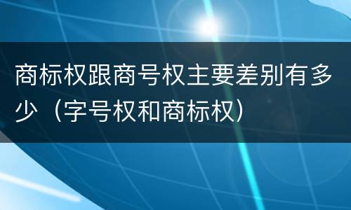 商标权跟商号权主要差别有多少（字号权和商标权）