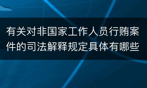 有关对非国家工作人员行贿案件的司法解释规定具体有哪些重要内容