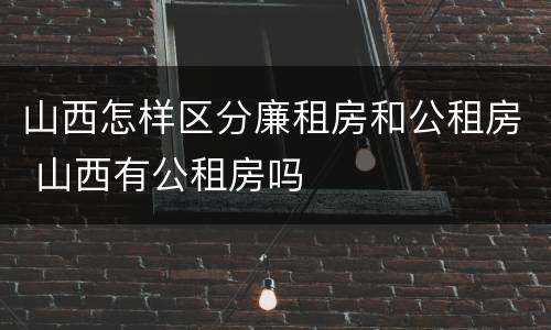 山西怎样区分廉租房和公租房 山西有公租房吗