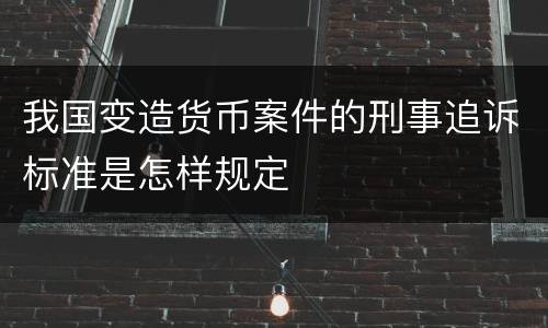 我国变造货币案件的刑事追诉标准是怎样规定