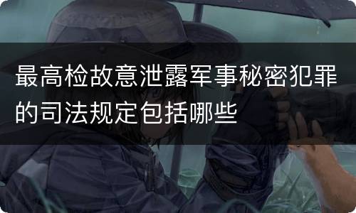 最高检故意泄露军事秘密犯罪的司法规定包括哪些