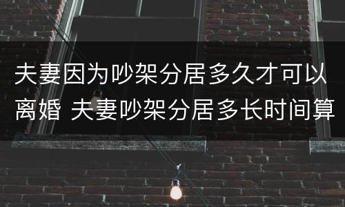 夫妻因为吵架分居多久才可以离婚 夫妻吵架分居多长时间算离婚