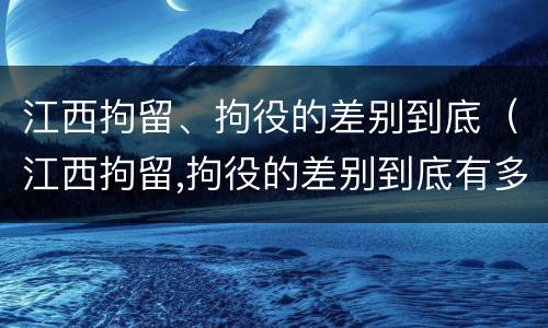 江西拘留、拘役的差别到底（江西拘留,拘役的差别到底有多大）