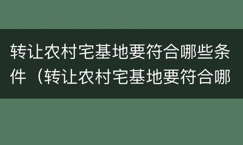 转让农村宅基地要符合哪些条件（转让农村宅基地要符合哪些条件才能转让）