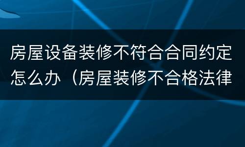 房屋设备装修不符合合同约定怎么办（房屋装修不合格法律责任）