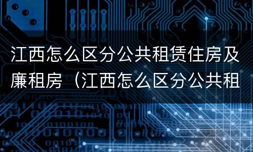 江西怎么区分公共租赁住房及廉租房（江西怎么区分公共租赁住房及廉租房呢）