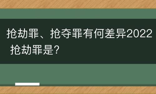 抢劫罪、抢夺罪有何差异2022 抢劫罪是?