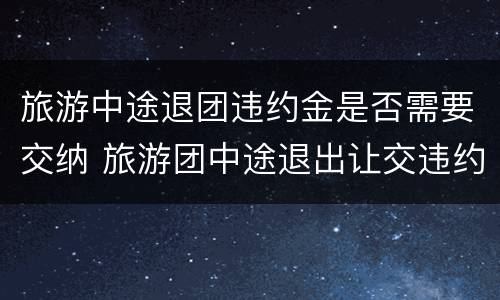 旅游中途退团违约金是否需要交纳 旅游团中途退出让交违约金