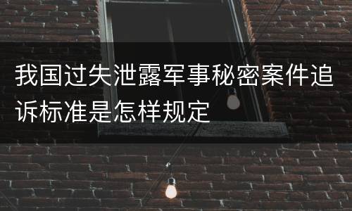 我国过失泄露军事秘密案件追诉标准是怎样规定