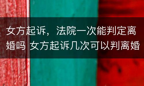 女方起诉，法院一次能判定离婚吗 女方起诉几次可以判离婚