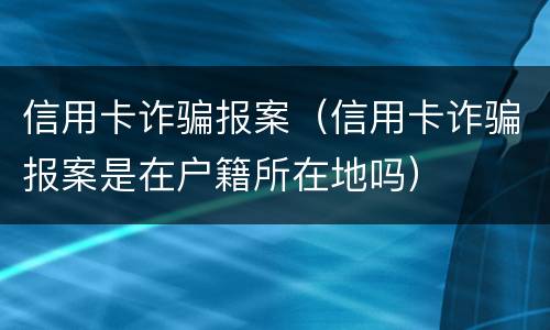 信用卡诈骗报案（信用卡诈骗报案是在户籍所在地吗）