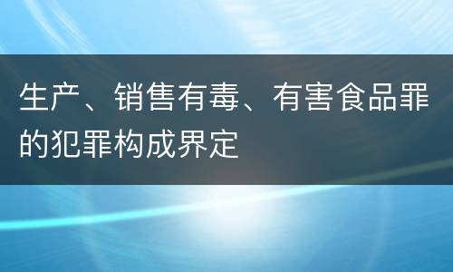 生产、销售有毒、有害食品罪的犯罪构成界定