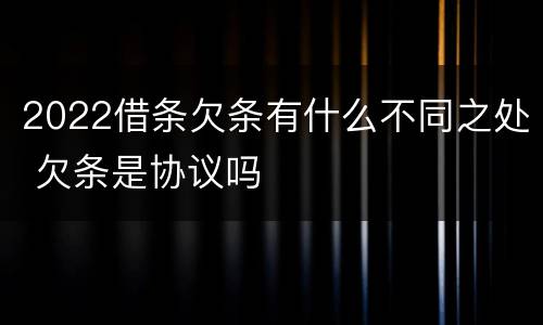 2022借条欠条有什么不同之处 欠条是协议吗