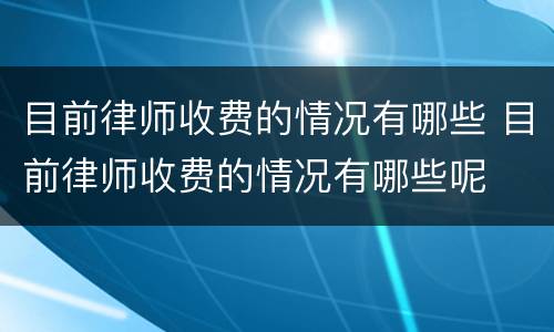 目前律师收费的情况有哪些 目前律师收费的情况有哪些呢