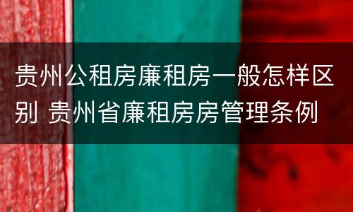 贵州公租房廉租房一般怎样区别 贵州省廉租房房管理条例