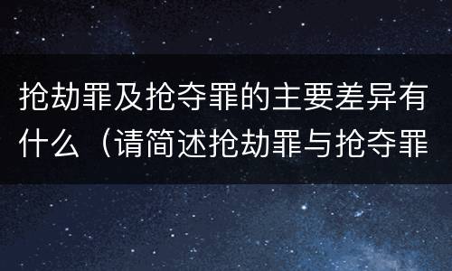 抢劫罪及抢夺罪的主要差异有什么（请简述抢劫罪与抢夺罪的异同点）