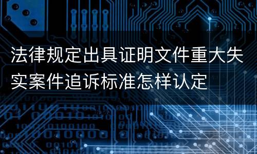 法律规定出具证明文件重大失实案件追诉标准怎样认定