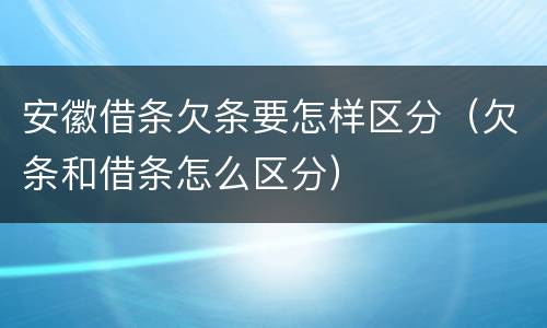 安徽借条欠条要怎样区分（欠条和借条怎么区分）