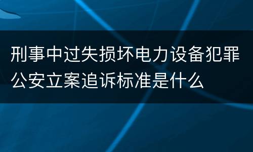 刑事中过失损坏电力设备犯罪公安立案追诉标准是什么