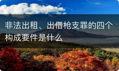 非法出租、出借枪支罪的四个构成要件是什么