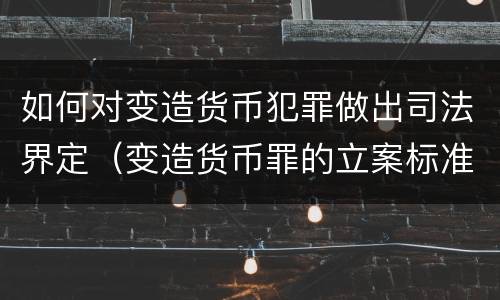 如何对变造货币犯罪做出司法界定（变造货币罪的立案标准）