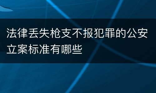 法律丢失枪支不报犯罪的公安立案标准有哪些