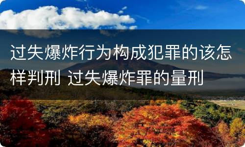 过失爆炸行为构成犯罪的该怎样判刑 过失爆炸罪的量刑